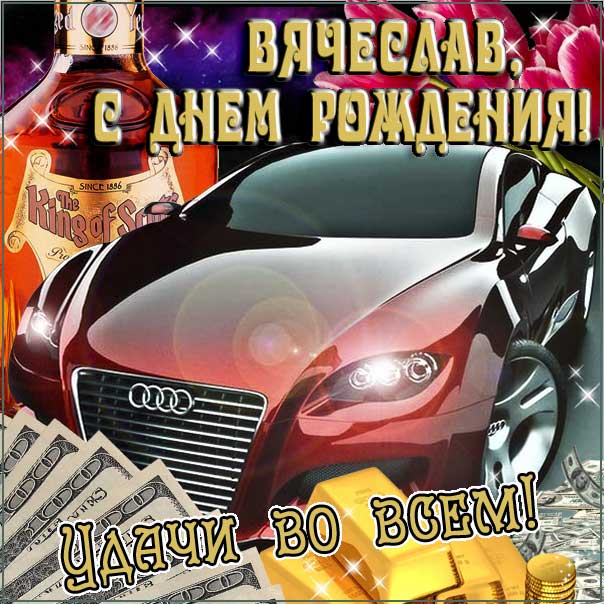 С днем рождения Вячеслав картинки, Славику открытка с днем рождения, Славик с днем рождения, Славку с днем рождения анимация, Вячеслав именины картинки, поздравить Славика, для Вячеслава с днем рождения, автомобиль, машина, доллары, коньяк, с надписью
