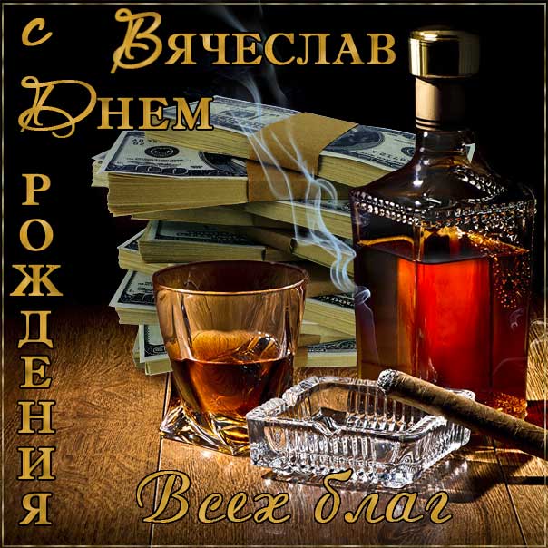 С днем рождения Вячеслав картинки, Славику открытка с днем рождения, Славик с днем рождения, Славку с днем рождения анимация, Вячеслав именины картинки, поздравить Славика, для Вячеслава с днем рождения, коньяк, сигары, доллары